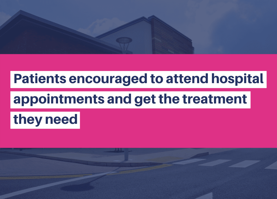 Patients encouraged to attend hospital appointments and get the treatment they need