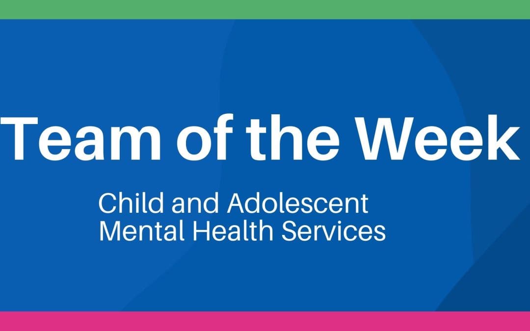 Team of the week: Child and Adolescent Mental Health Services