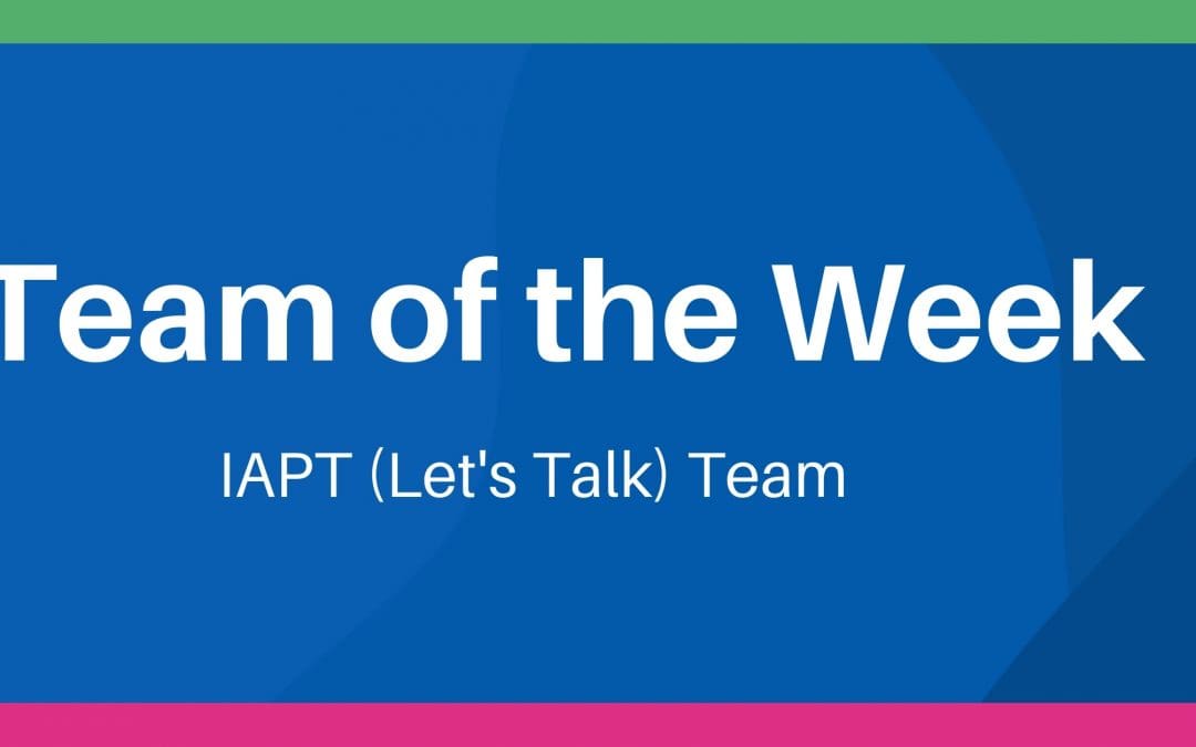 Team of the Week – IAPT (Let’s Talk) team